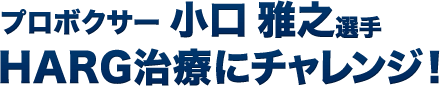 プロボクサー小口 雅之選手　HARG治療にチャレンジ！